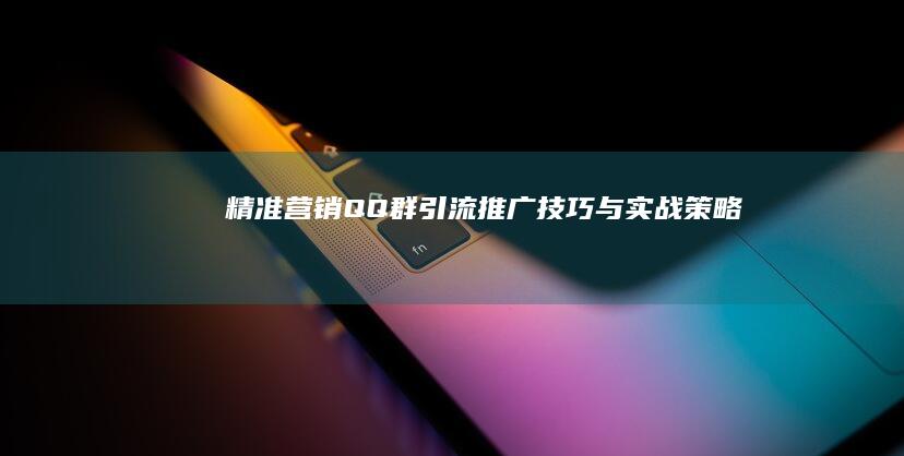 精准营销：QQ群引流推广技巧与实战策略