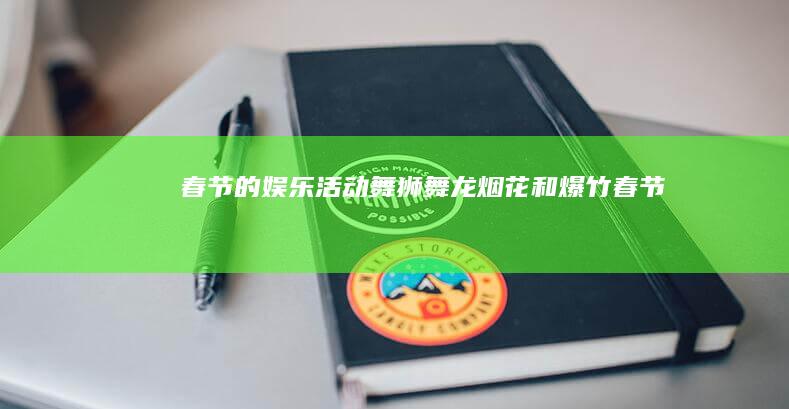 春节的娱乐活动：舞狮、舞龙、烟花和爆竹 (春节的娱乐活动有什么)